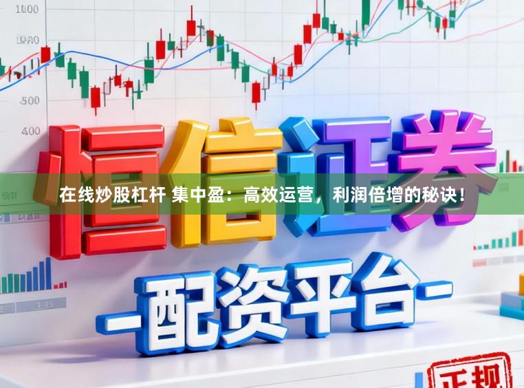 在线炒股杠杆 集中盈：高效运营，利润倍增的秘诀！