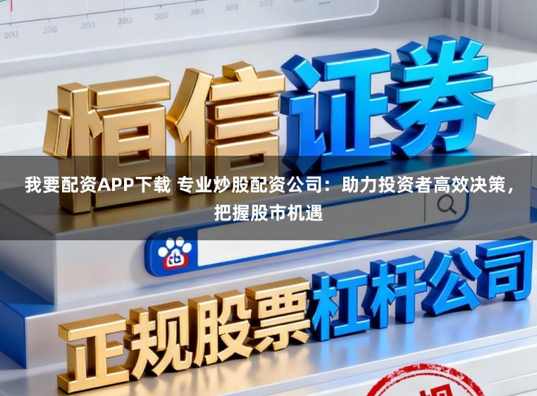 我要配资APP下载 专业炒股配资公司：助力投资者高效决策，把握股市机遇