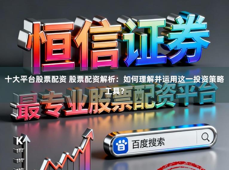 十大平台股票配资 股票配资解析：如何理解并运用这一投资策略工具？