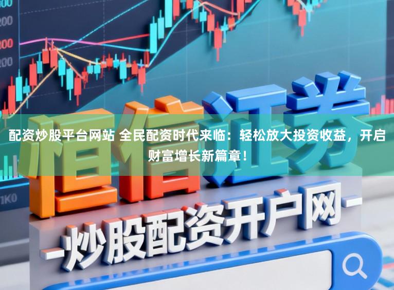 配资炒股平台网站 全民配资时代来临：轻松放大投资收益，开启财富增长新篇章！