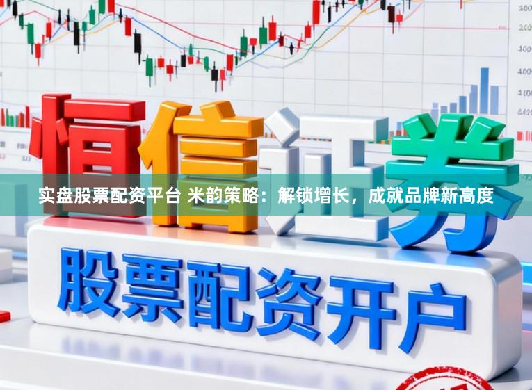 实盘股票配资平台 米韵策略：解锁增长，成就品牌新高度