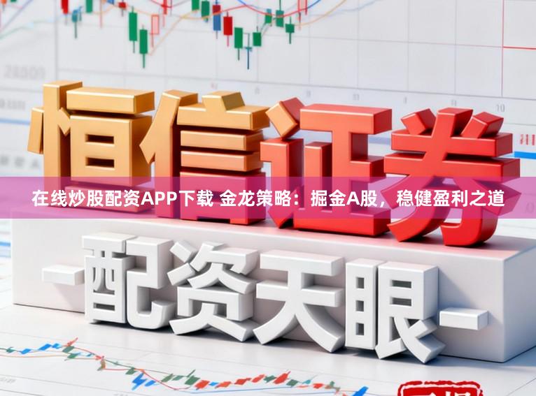 在线炒股配资APP下载 金龙策略：掘金A股，稳健盈利之道