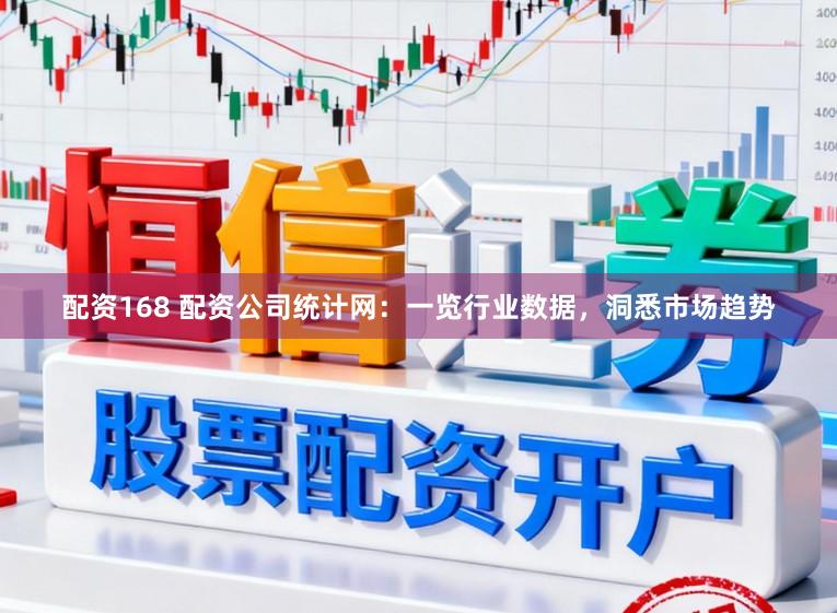 配资168 配资公司统计网：一览行业数据，洞悉市场趋势