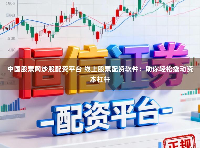 中国股票网炒股配资平台 线上股票配资软件：助你轻松撬动资本杠杆