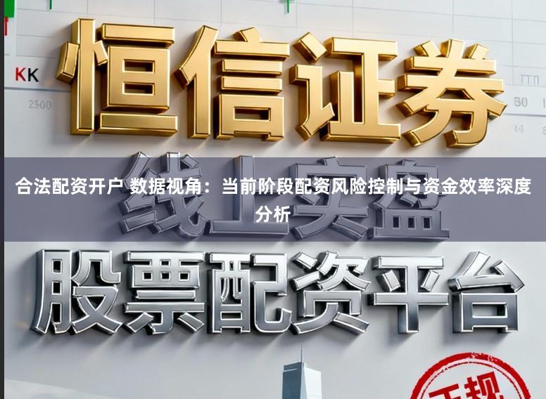 合法配资开户 数据视角：当前阶段配资风险控制与资金效率深度分析