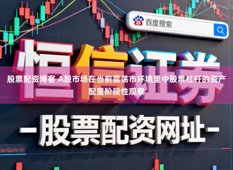 股票配资博客 A股市场在当前震荡市环境里中股票杠杆的资产配置阶段性观察