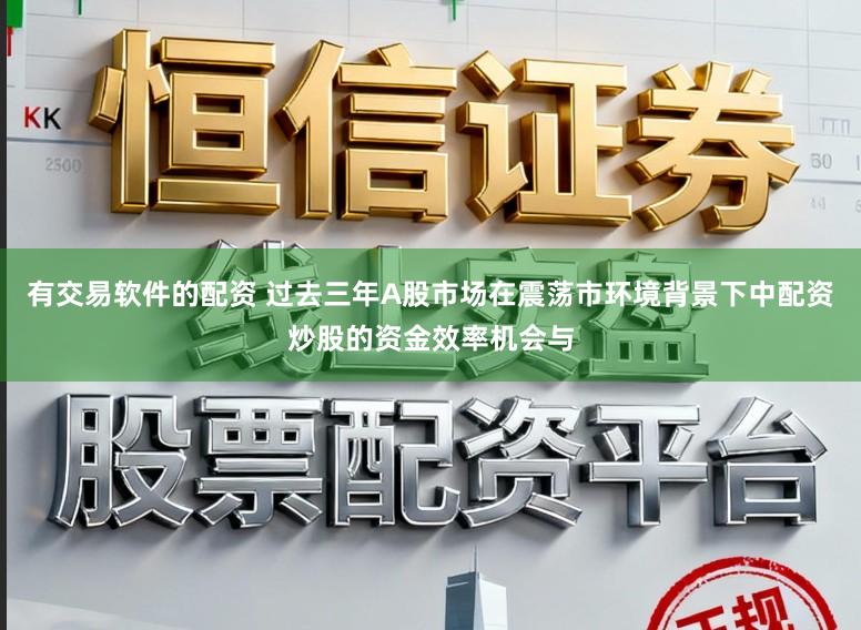 有交易软件的配资 过去三年A股市场在震荡市环境背景下中配资炒股的资金效率机会与