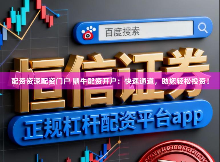 配资资深配资门户 鼎牛配资开户：快速通道，助您轻松投资！
