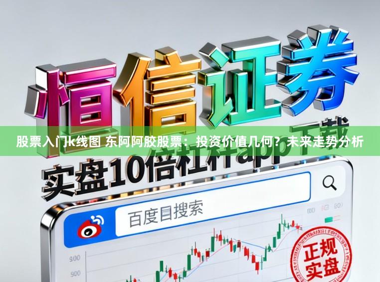 股票入门k线图 东阿阿胶股票：投资价值几何？未来走势分析