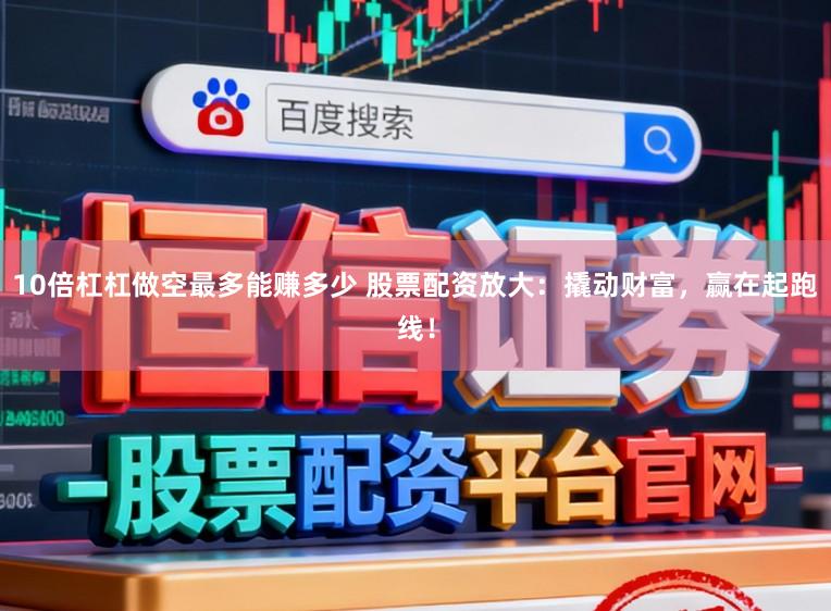 10倍杠杠做空最多能赚多少 股票配资放大：撬动财富，赢在起跑线！