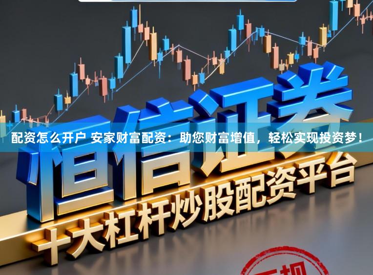 配资怎么开户 安家财富配资：助您财富增值，轻松实现投资梦！