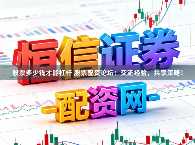 股票多少钱才能杠杆 股票配资论坛：交流经验，共享策略！