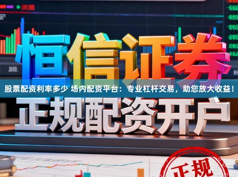 股票配资利率多少 场内配资平台：专业杠杆交易，助您放大收益！