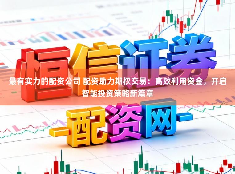 最有实力的配资公司 配资助力期权交易：高效利用资金，开启智能投资策略新篇章