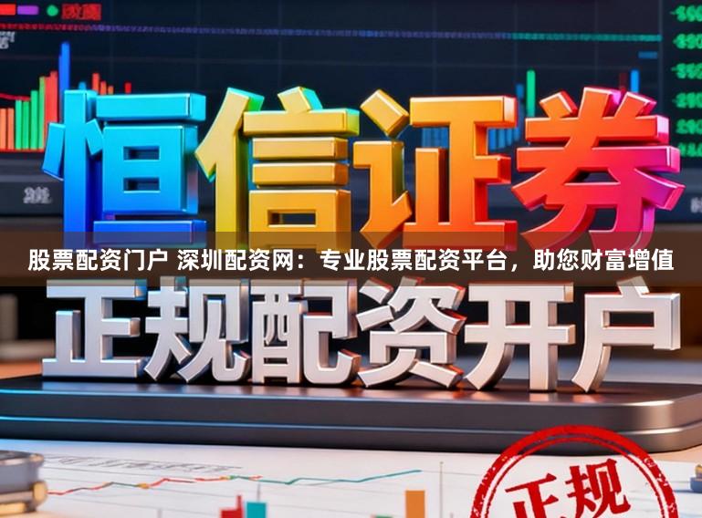 股票配资门户 深圳配资网：专业股票配资平台，助您财富增值