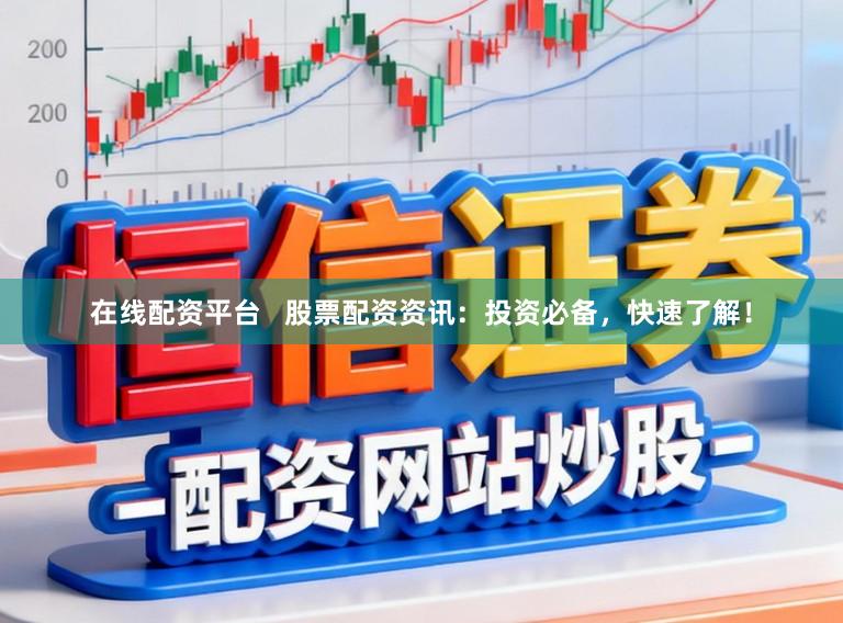 在线配资平台   股票配资资讯：投资必备，快速了解！