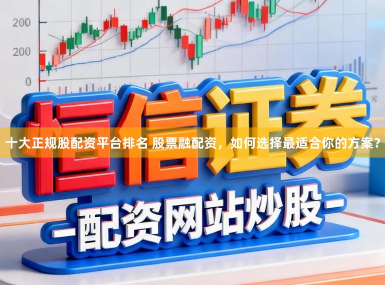 十大正规股配资平台排名 股票融配资，如何选择最适合你的方案？