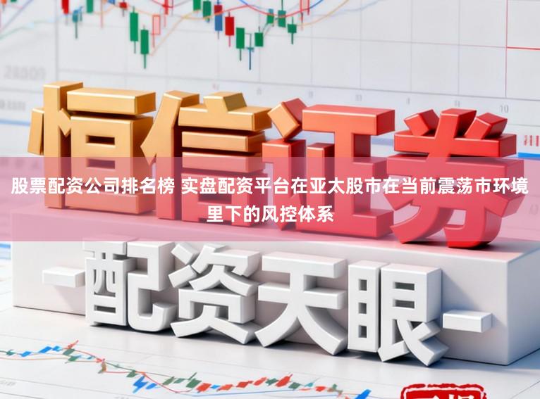 股票配资公司排名榜 实盘配资平台在亚太股市在当前震荡市环境里下的风控体系