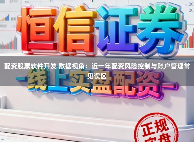 配资股票软件开发 数据视角：近一年配资风险控制与账户管理常见误区