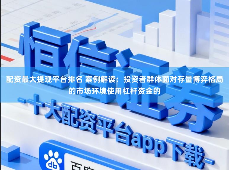 配资最大提现平台排名 案例解读：投资者群体面对存量博弈格局的市场环境使用杠杆资金的