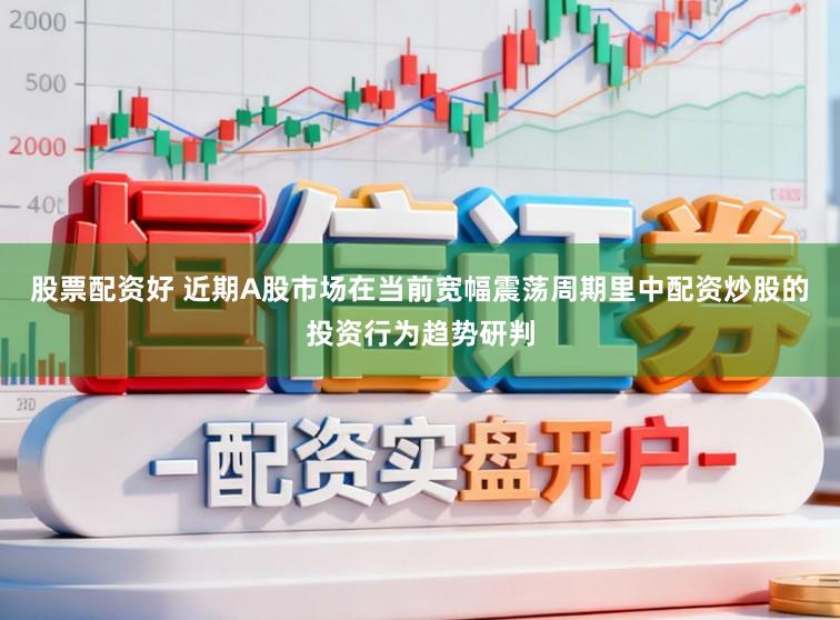 股票配资好 近期A股市场在当前宽幅震荡周期里中配资炒股的投资行为趋势研判