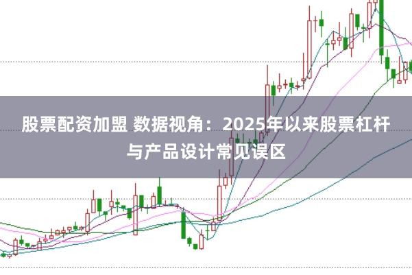 股票配资加盟 数据视角：2025年以来股票杠杆与产品设计常见误区