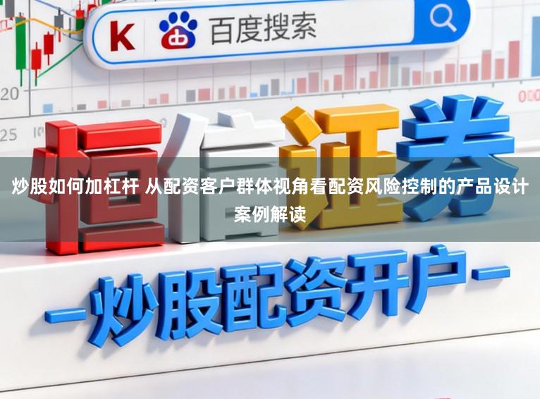 炒股如何加杠杆 从配资客户群体视角看配资风险控制的产品设计案例解读