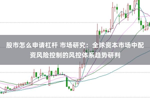 股市怎么申请杠杆 市场研究：全球资本市场中配资风险控制的风控体系趋势研判