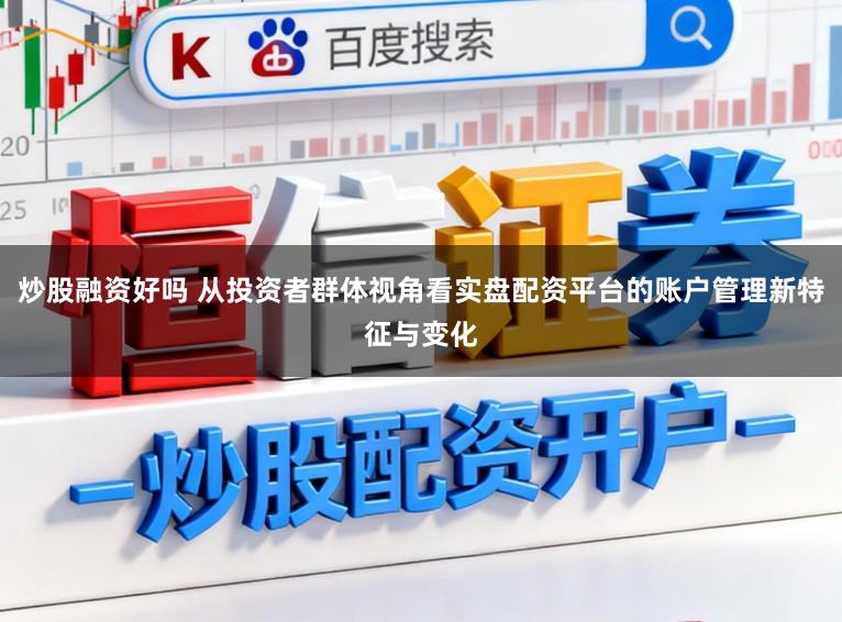 炒股融资好吗 从投资者群体视角看实盘配资平台的账户管理新特征与变化