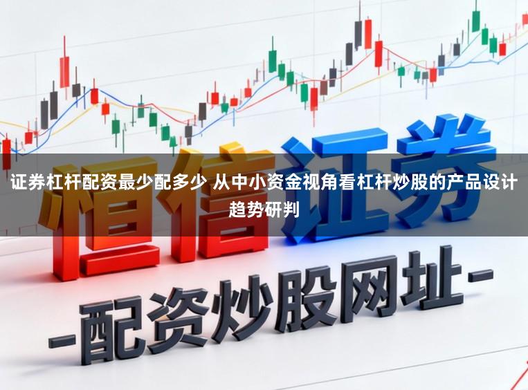 证券杠杆配资最少配多少 从中小资金视角看杠杆炒股的产品设计趋势研判