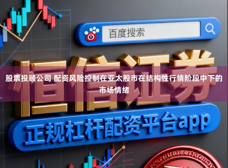 股票投顾公司 配资风险控制在亚太股市在结构性行情阶段中下的市场情绪