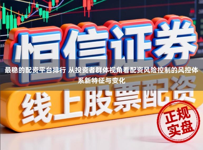最稳的配资平台排行 从投资者群体视角看配资风险控制的风控体系新特征与变化