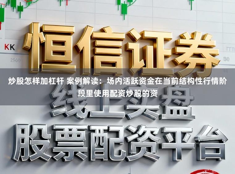 炒股怎样加杠杆 案例解读：场内活跃资金在当前结构性行情阶段里使用配资炒股的资