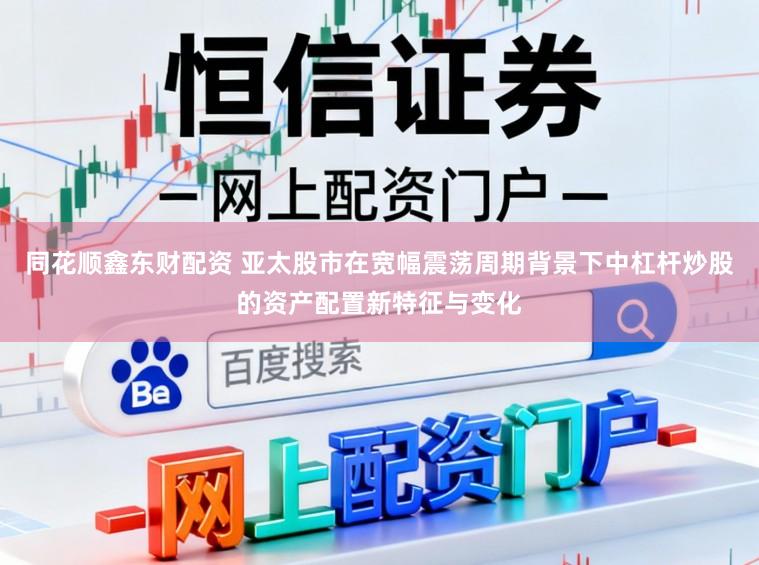 同花顺鑫东财配资 亚太股市在宽幅震荡周期背景下中杠杆炒股的资产配置新特征与变化