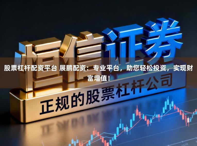 股票杠杆配资平台 展鹏配资：专业平台，助您轻松投资，实现财富增值！