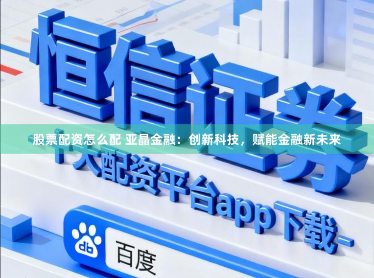 股票配资怎么配 亚晶金融：创新科技，赋能金融新未来