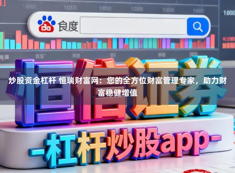 炒股资金杠杆 恒瑞财富网：您的全方位财富管理专家，助力财富稳健增值