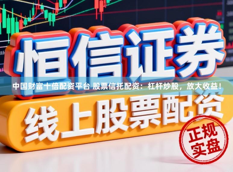 中国财富十倍配资平台 股票信托配资：杠杆炒股，放大收益！
