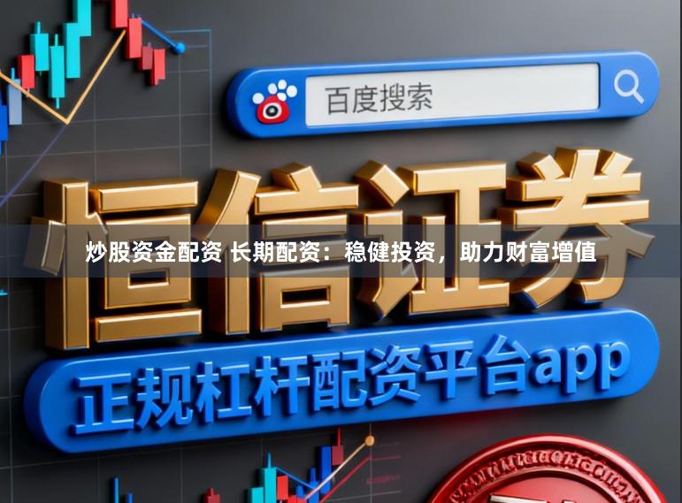 炒股资金配资 长期配资：稳健投资，助力财富增值