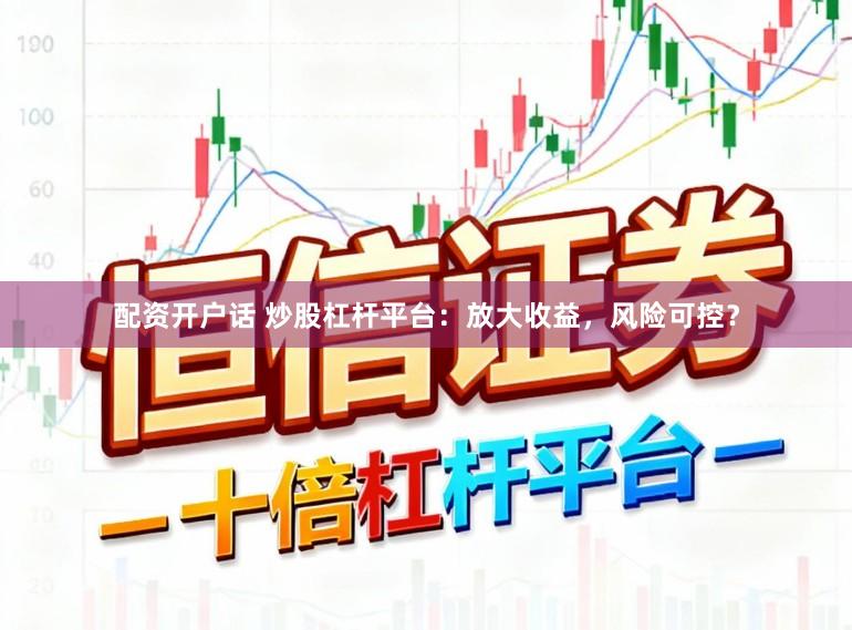 配资开户话 炒股杠杆平台：放大收益，风险可控？