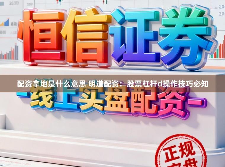 配资拿地是什么意思 明道配资：股票杠杆d操作技巧必知