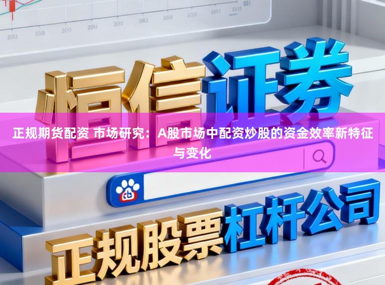 正规期货配资 市场研究：A股市场中配资炒股的资金效率新特征与变化