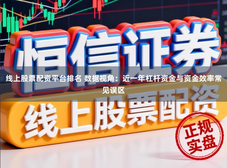 线上股票配资平台排名 数据视角：近一年杠杆资金与资金效率常见误区
