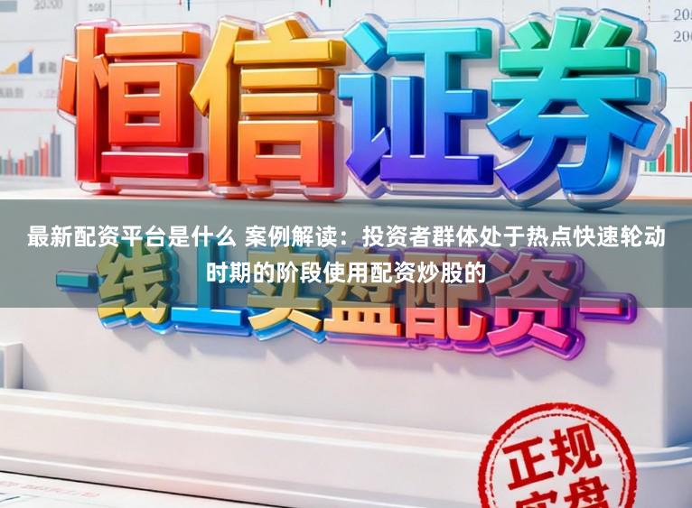 最新配资平台是什么 案例解读：投资者群体处于热点快速轮动时期的阶段使用配资炒股的