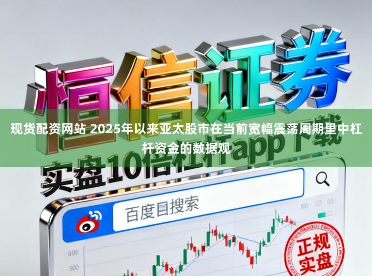 现货配资网站 2025年以来亚太股市在当前宽幅震荡周期里中杠杆资金的数据观