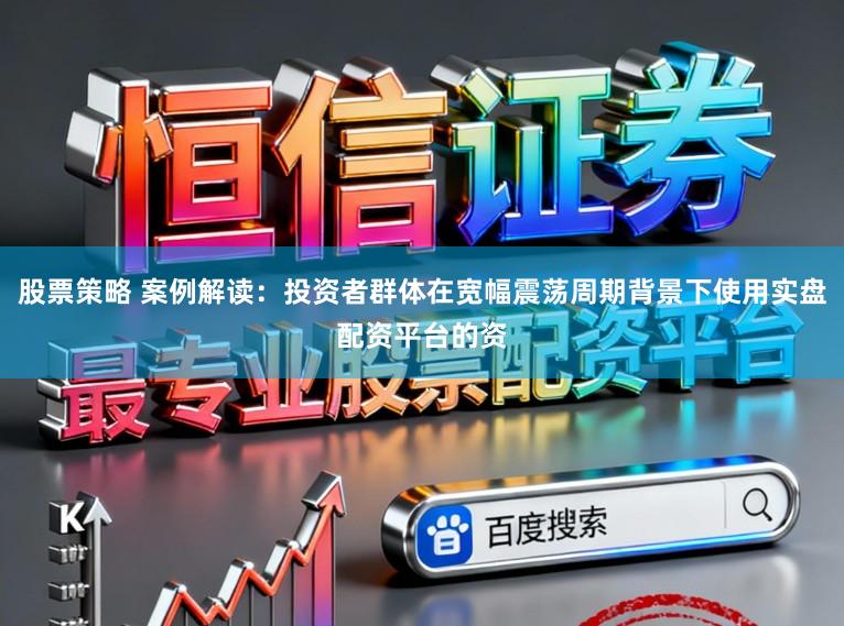 股票策略 案例解读：投资者群体在宽幅震荡周期背景下使用实盘配资平台的资