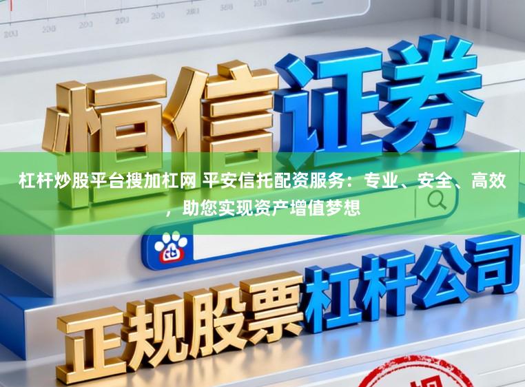 杠杆炒股平台搜加杠网 平安信托配资服务：专业、安全、高效，助您实现资产增值梦想