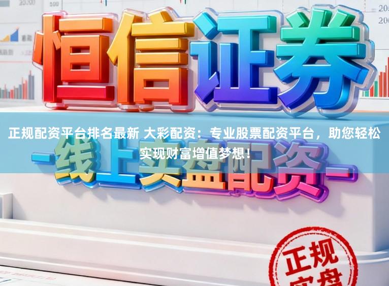 正规配资平台排名最新 大彩配资：专业股票配资平台，助您轻松实现财富增值梦想！