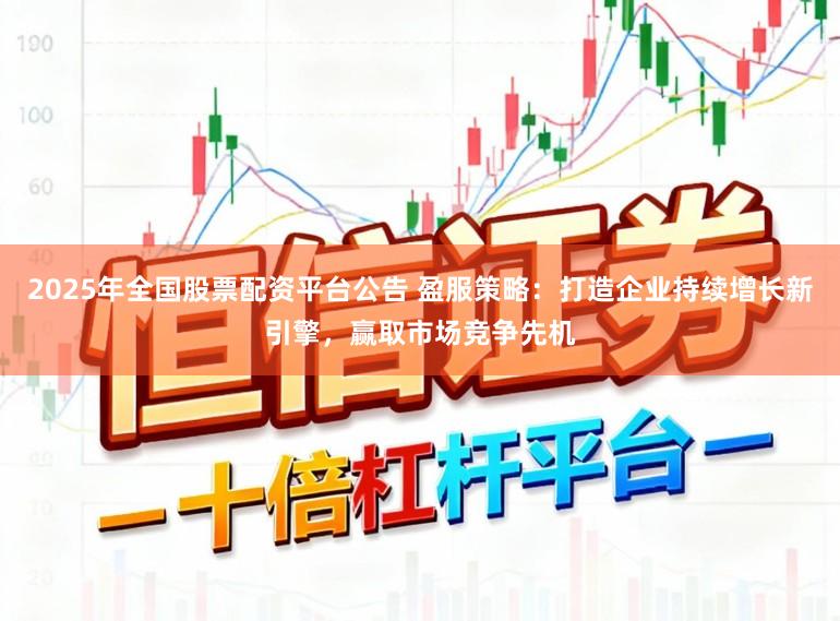 2025年全国股票配资平台公告 盈服策略：打造企业持续增长新引擎，赢取市场竞争先机