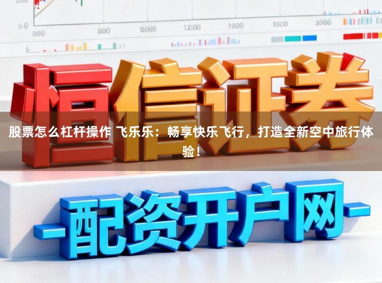 股票怎么杠杆操作 飞乐乐：畅享快乐飞行，打造全新空中旅行体验！
